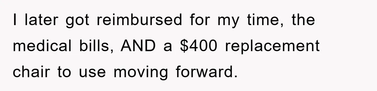 Supervisor Doesn’t Believe His Back Injury? He Sends Proof That Costs Her Her Job I later got reimbursed for my time, the medical bills, AND a $400 replacement chair to use moving forward.