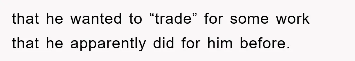 that he wanted to “trade” for some work that he apparently did for him before.