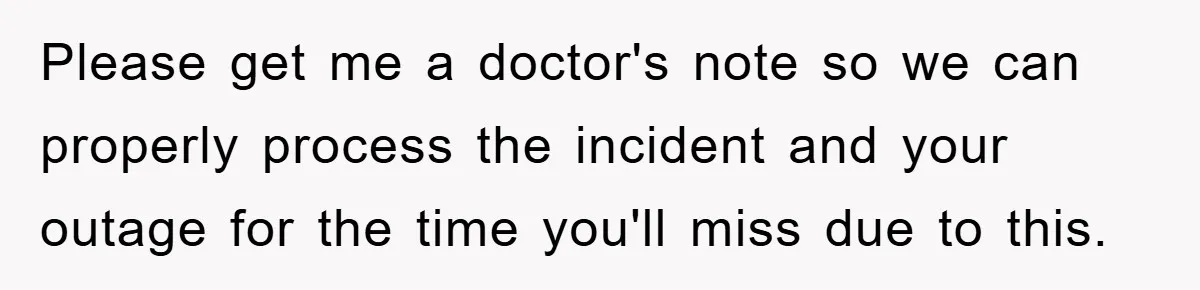 Supervisor Doesn’t Believe His Back Injury? He Sends Proof That Costs Her Her Job Please get me a doctor's note so we can properly process the incident and your outage for the time you'll miss due to this.