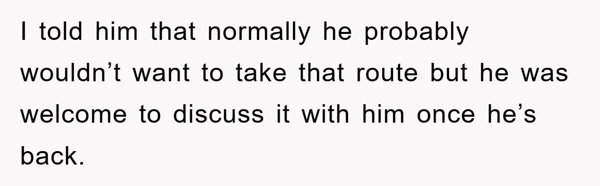 I told him that normally he probably wouldn’t want to take that route but he was welcome to discuss it with him once he’s back.