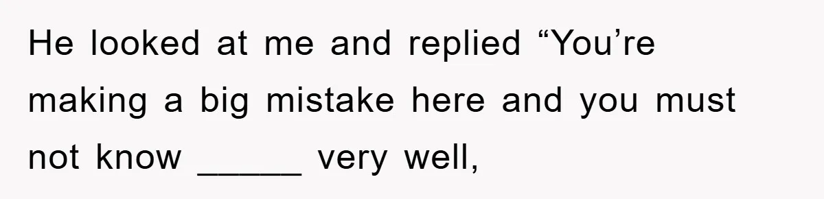 He looked at me and replied “You’re making a big mistake here and you must not know _____ very well,