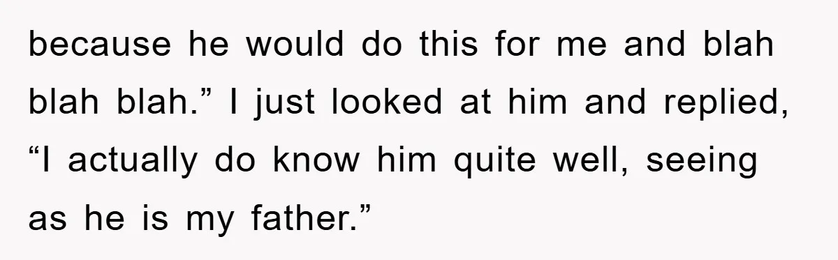 because he would do this for me and blah blah blah.” I just looked at him and replied, “I actually do know him quite well, seeing as he is my...