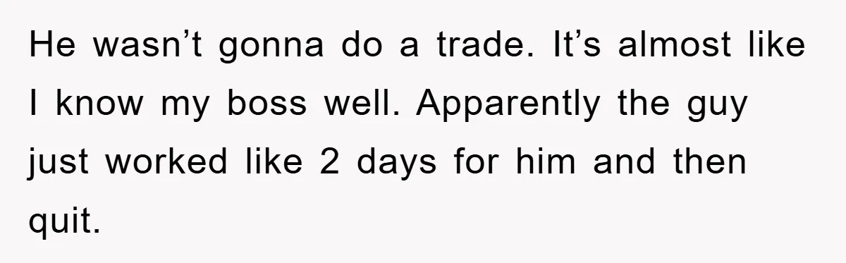 He wasn’t gonna do a trade. It’s almost like I know my boss well. Apparently the guy just worked like 2 days for him and then quit.