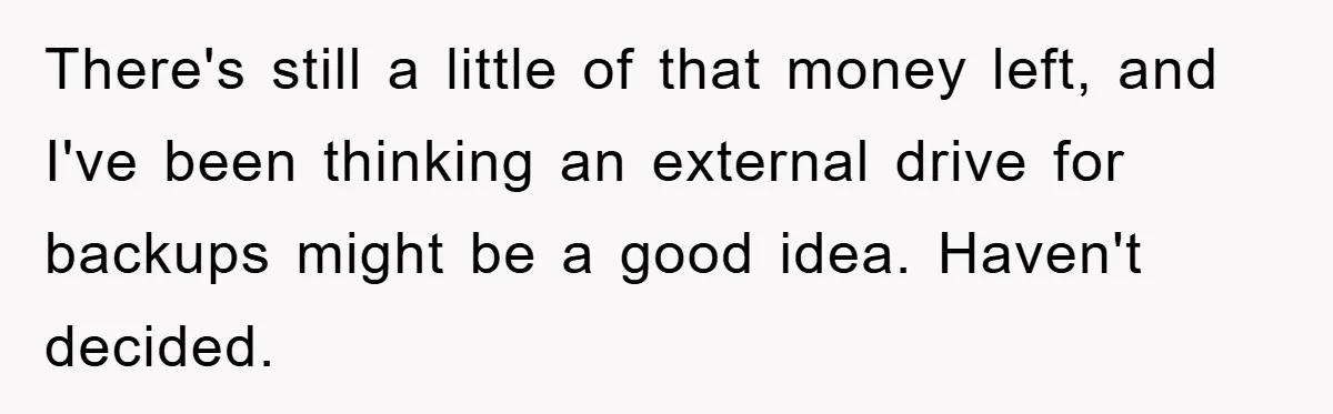 Supervisor Doesn’t Believe His Back Injury? He Sends Proof That Costs Her Her Job There's still a little of that money left, and I've been thinking an external drive for backups might be a good idea. Haven't decided.