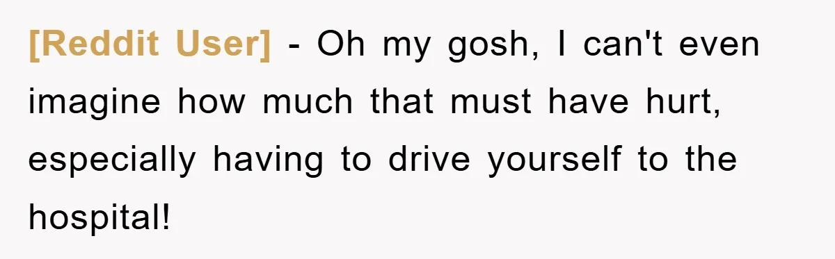 [Reddit User] − Oh my gosh, I can't even imagine how much that must have hurt, especially having to drive yourself to the hospital!