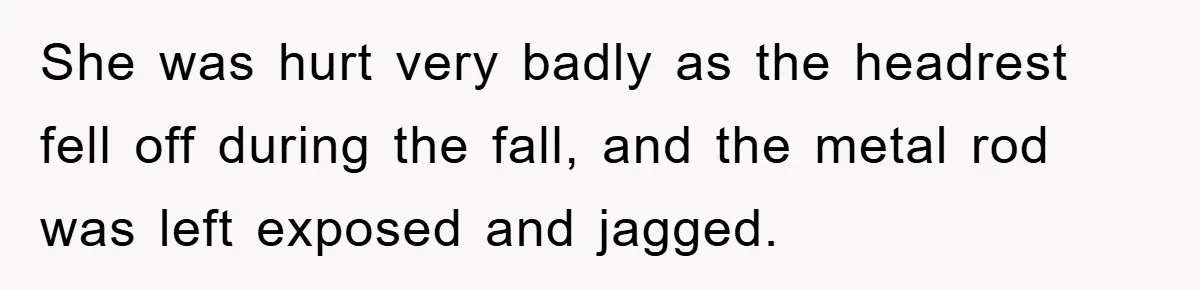 Supervisor Doesn’t Believe His Back Injury? He Sends Proof That Costs Her Her Job She was hurt very badly as the headrest fell off during the fall, and the metal rod was left exposed and jagged.