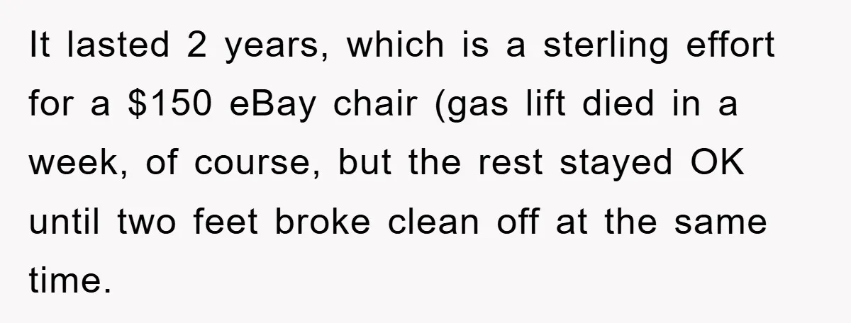 Supervisor Doesn’t Believe His Back Injury? He Sends Proof That Costs Her Her Job It lasted 2 years, which is a sterling effort for a $150 eBay chair (gas lift died in a week, of course, but the rest stayed OK until two feet...