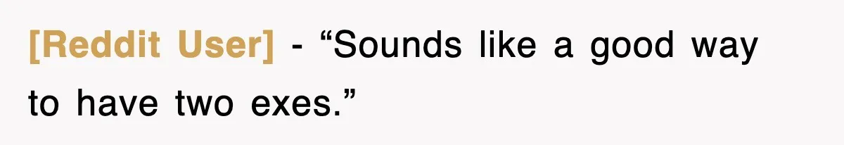 [Reddit User] - “Sounds like a good way to have two exes.”