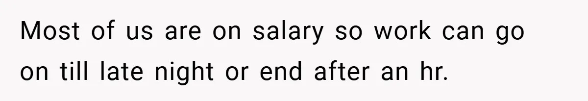 Most of us are on salary so work can go on till late night or end after an hr.