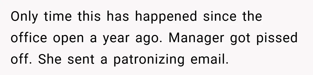 Only time this has happened since the office open a year ago. Manager got pissed off. She sent a patronizing email.