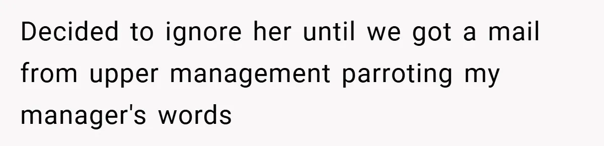 Decided to ignore her until we got a mail from upper management parroting my manager's words