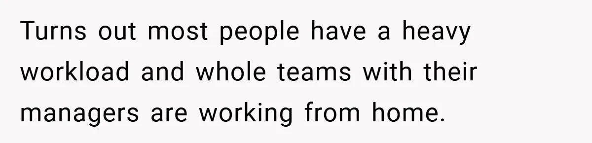 Turns out most people have a heavy workload and whole teams with their managers are working from home.