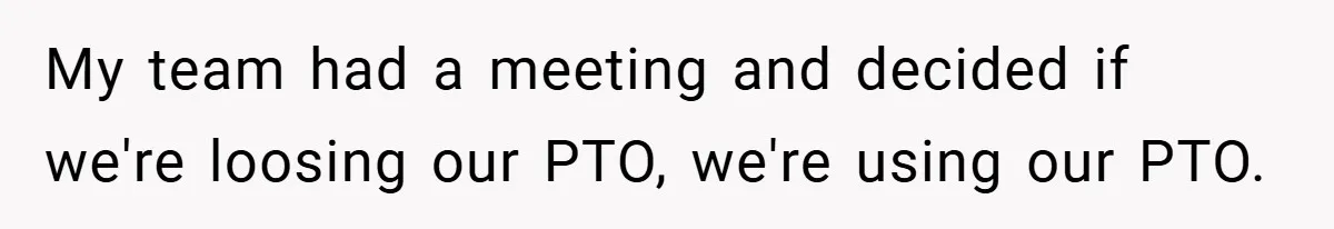 My team had a meeting and decided if we're loosing our PTO, we're using our PTO.