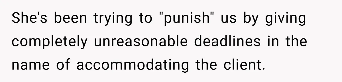 She's been trying to "punish" us by giving completely unreasonable deadlines in the name of accommodating the client.