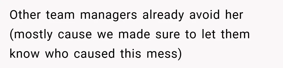 Other team managers already avoid her (mostly cause we made sure to let them know who caused this mess)