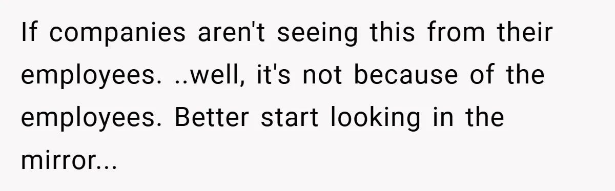 If companies aren't seeing this from their employees. ..well, it's not because of the employees. Better start looking in the mirror...