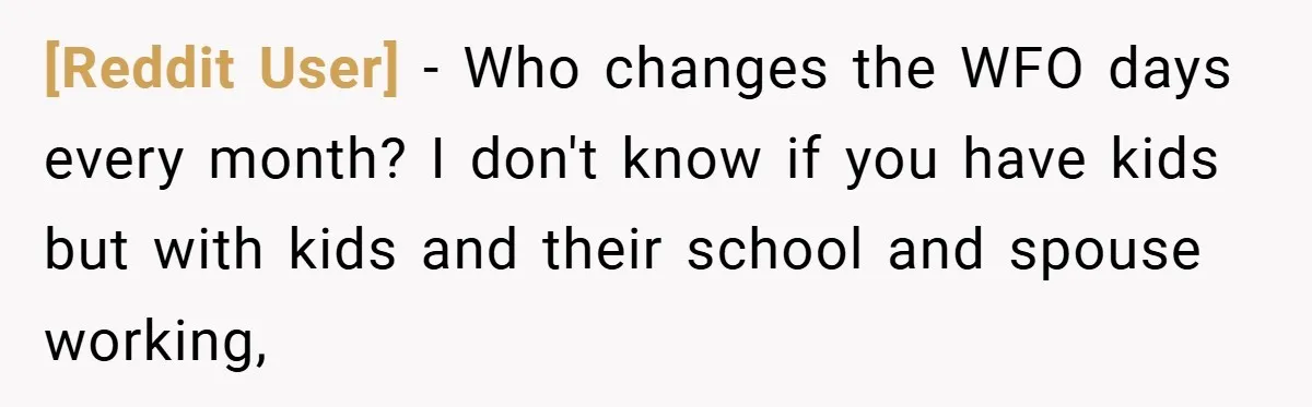 [Reddit User] − Who changes the WFO days every month? I don't know if you have kids but with kids and their school and spouse working,