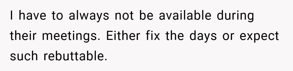 I have to always not be available during their meetings. Either fix the days or expect such rebuttable.