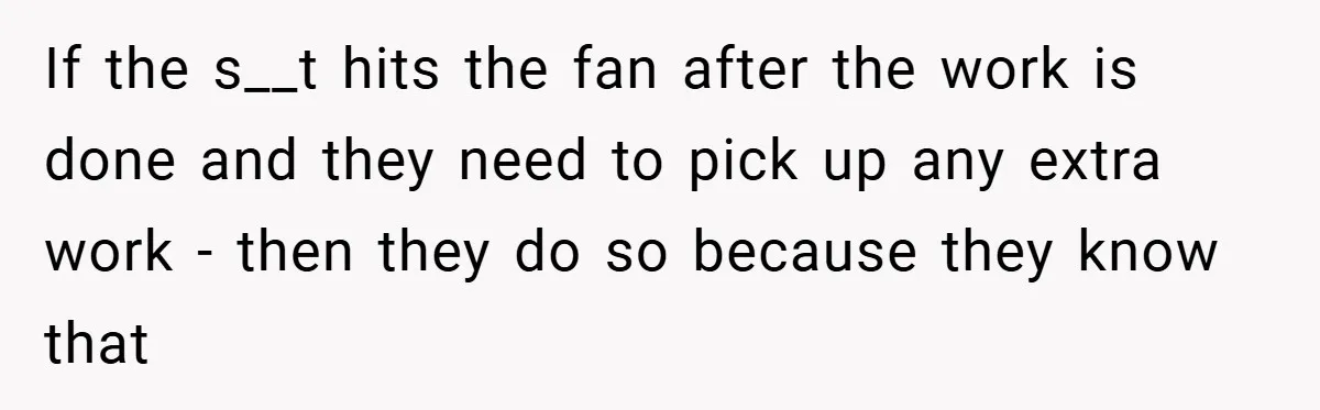 If the s__t hits the fan after the work is done and they need to pick up any extra work - then they do so because they know that