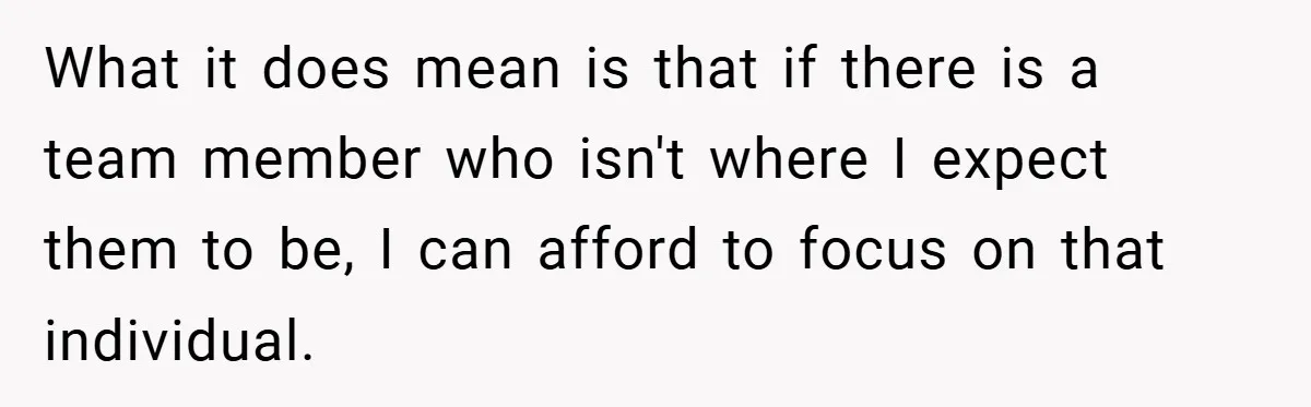 What it does mean is that if there is a team member who isn't where I expect them to be, I can afford to focus on that individual.