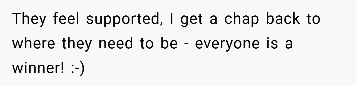 They feel supported, I get a chap back to where they need to be - everyone is a winner! :-)