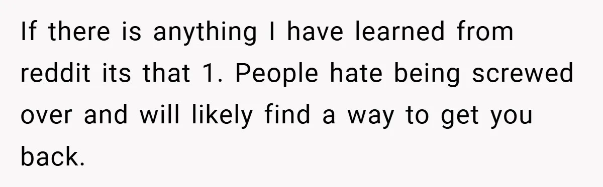 If there is anything I have learned from reddit its that 1. People hate being screwed over and will likely find a way to get you back.