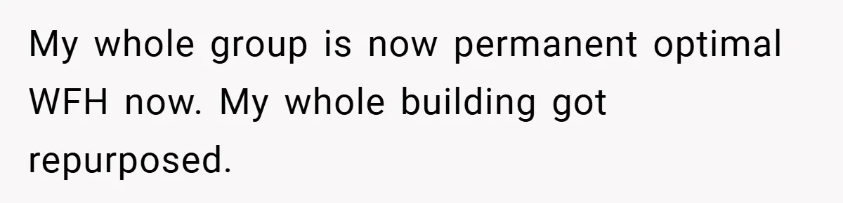 My whole group is now permanent optimal WFH now. My whole building got repurposed.
