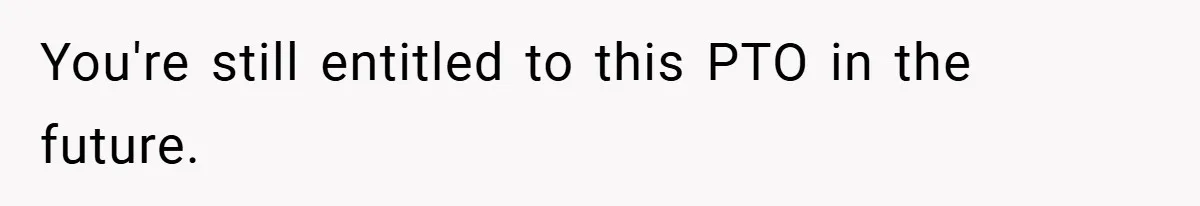 You're still entitled to this PTO in the future.
