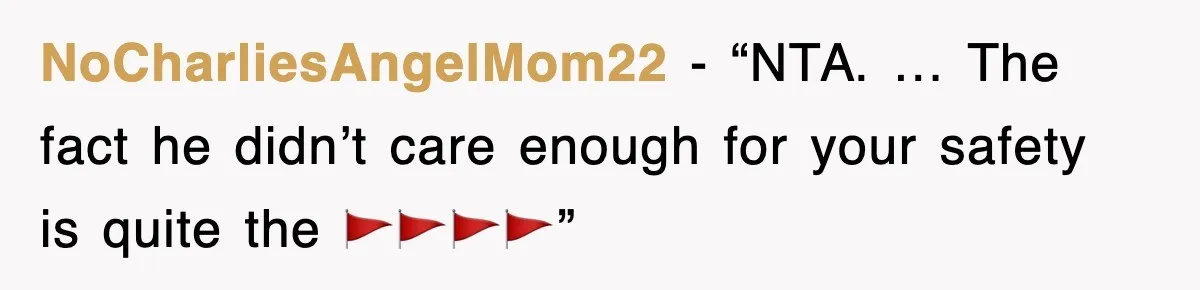 NoCharliesAngelMom22 - “NTA. … The fact he didn’t care enough for your safety is quite the 🚩🚩🚩🚩”