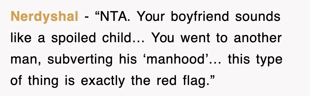 Nerdyshal - “NTA. Your boyfriend sounds like a spoiled child… You went to another man, subverting his ‘manhood’… this type of thing is exactly the red flag.”