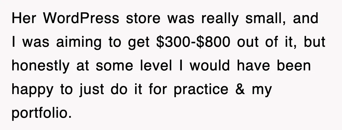Her WordPress store was really small, and I was aiming to get $300-$800 out of it, but honestly at some level I would have been happy to just do it...