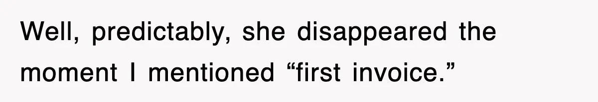 Well, predictably, she disappeared the moment I mentioned “first invoice.”