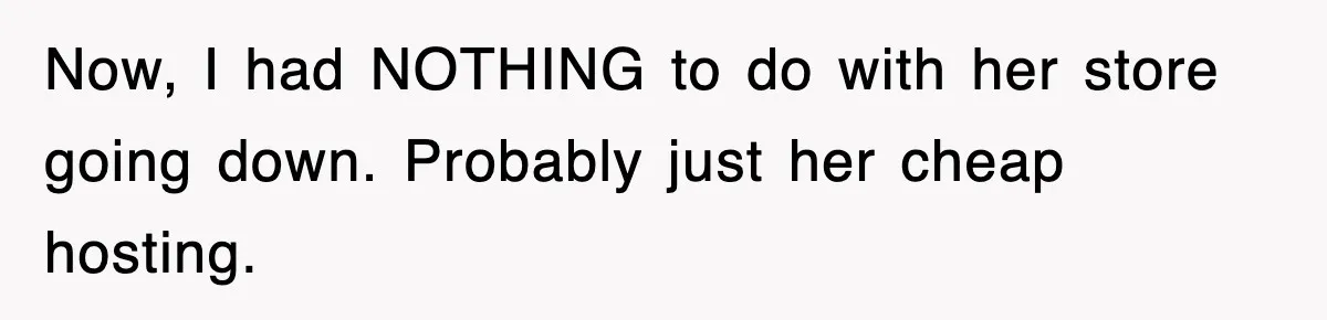Now, I had NOTHING to do with her store going down. Probably just her cheap hosting.