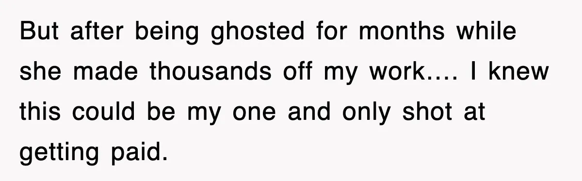 But after being ghosted for months while she made thousands off my work…. I knew this could be my one and only shot at getting paid.