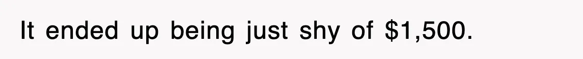 It ended up being just shy of $1,500.