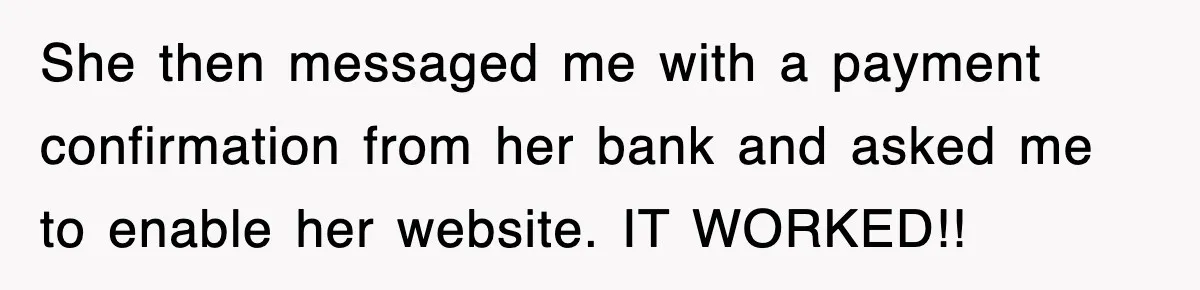 She then messaged me with a payment confirmation from her bank and asked me to enable her website. IT WORKED!!