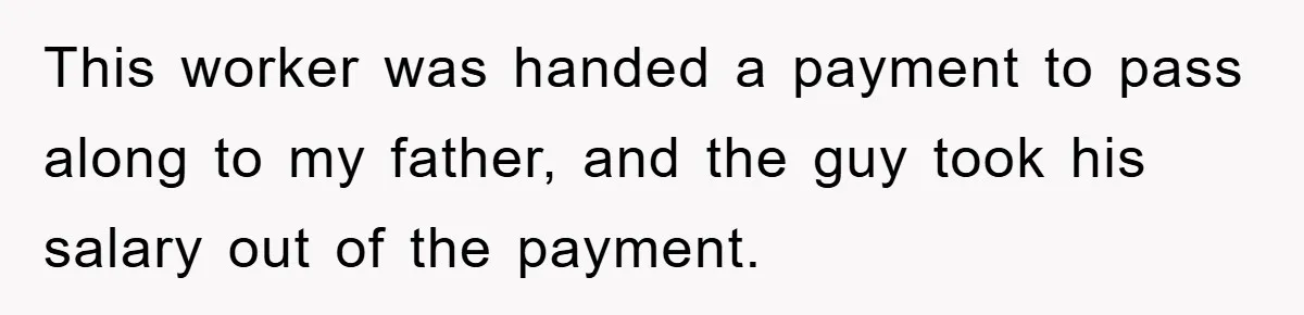 This worker was handed a payment to pass along to my father, and the guy took his salary out of the payment.