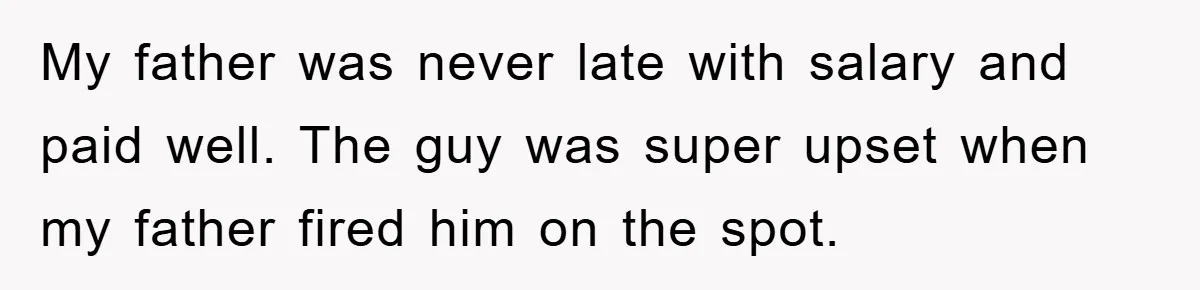 My father was never late with salary and paid well. The guy was super upset when my father fired him on the spot.