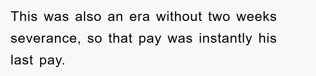 This was also an era without two weeks severance, so that pay was instantly his last pay.
