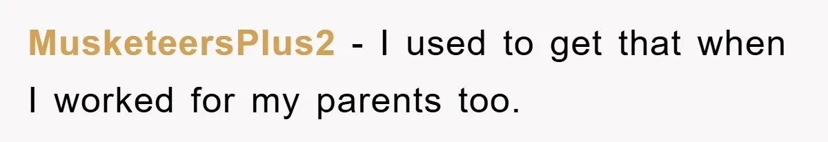 MusketeersPlus2 − I used to get that when I worked for my parents too.