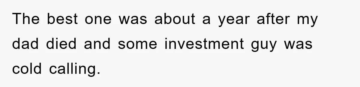 The best one was about a year after my dad died and some investment guy was cold calling.