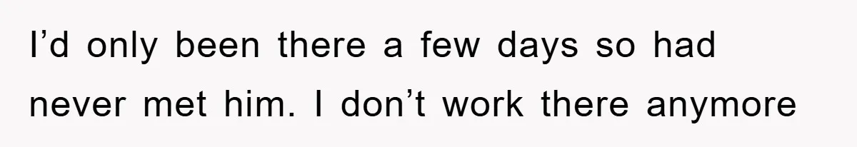 I’d only been there a few days so had never met him. I don’t work there anymore