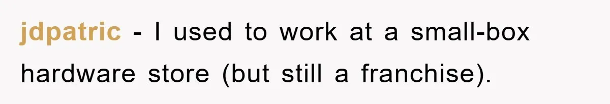 jdpatric − I used to work at a small-box hardware store (but still a franchise).