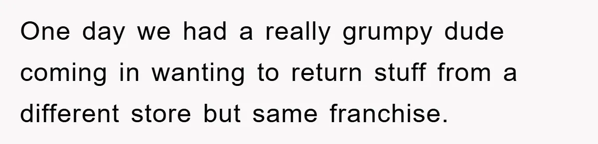 One day we had a really grumpy dude coming in wanting to return stuff from a different store but same franchise.