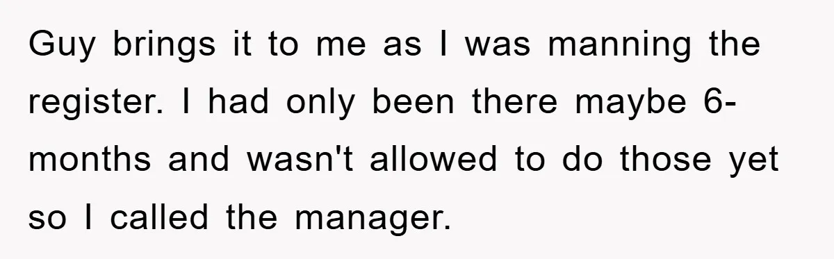 Guy brings it to me as I was manning the register. I had only been there maybe 6-months and wasn't allowed to do those yet so I called the manager.