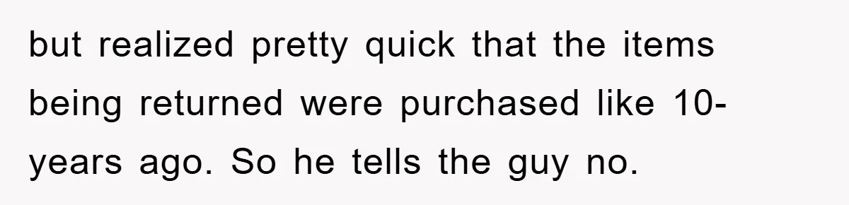 but realized pretty quick that the items being returned were purchased like 10-years ago. So he tells the guy no.