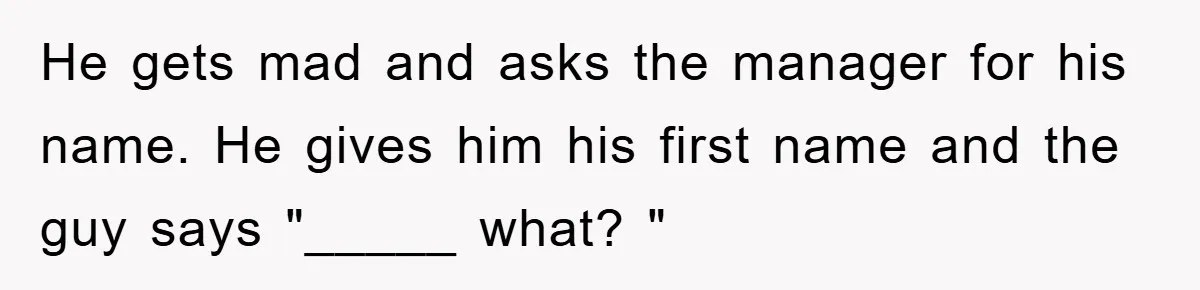 He gets mad and asks the manager for his name. He gives him his first name and the guy says "_____ what? "
