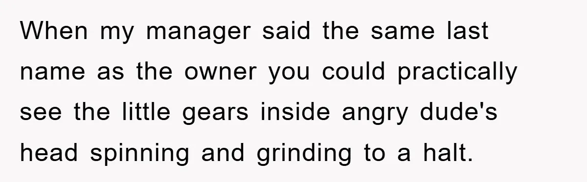 When my manager said the same last name as the owner you could practically see the little gears inside angry dude's head spinning and grinding to a halt.