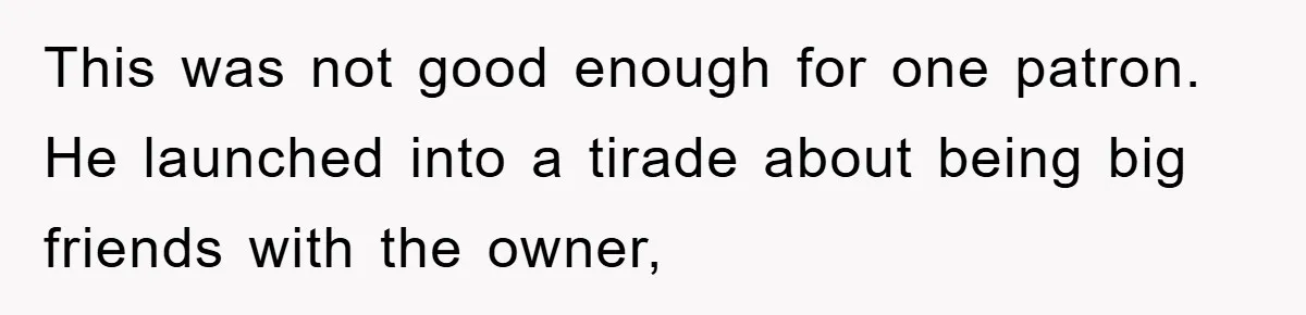 This was not good enough for one patron. He launched into a tirade about being big friends with the owner,