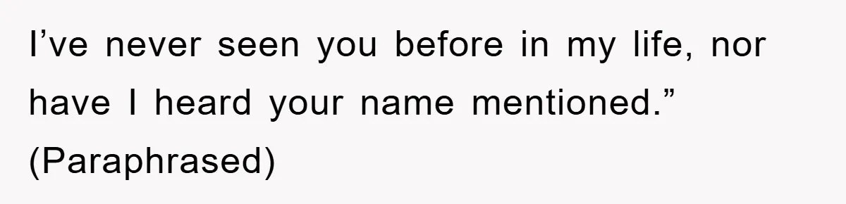 I’ve never seen you before in my life, nor have I heard your name mentioned.” (Paraphrased)